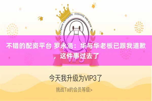 不错的配资平台 罗永浩：华与华老板已跟我道歉，这件事过去了