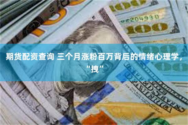 期货配资查询 三个月涨粉百万背后的情绪心理学，“拽”
