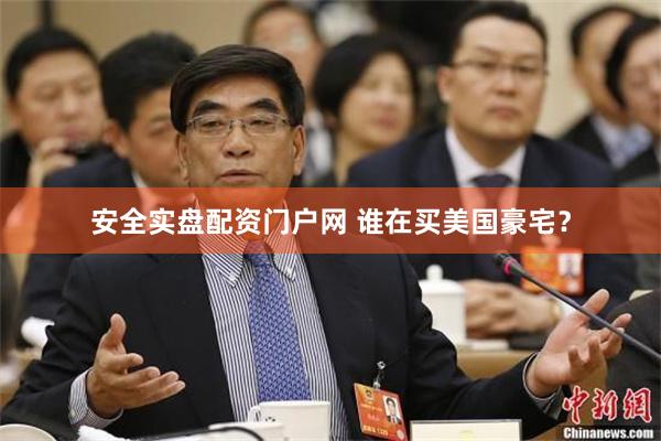 安全实盘配资门户网 谁在买美国豪宅？