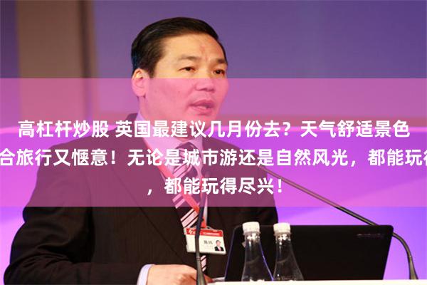高杠杆炒股 英国最建议几月份去？天气舒适景色美，适合旅行又惬意！无论是城市游还是自然风光，都能玩得尽兴！