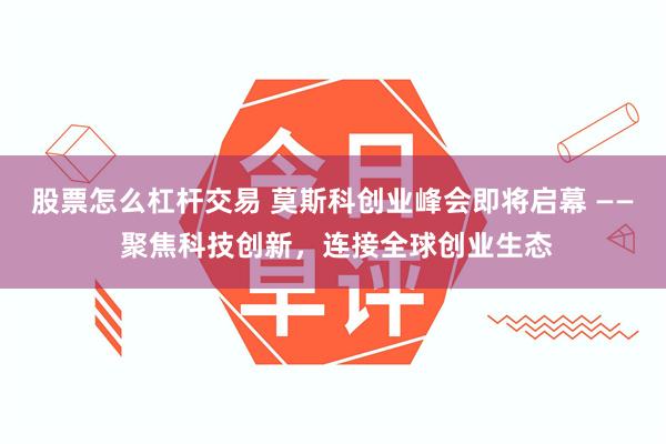 股票怎么杠杆交易 莫斯科创业峰会即将启幕 —— 聚焦科技创新,连接全球创业生态