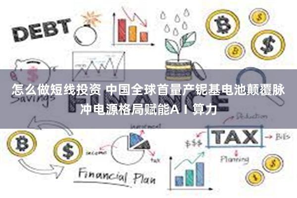 怎么做短线投资 中国全球首量产铌基电池颠覆脉冲电源格局赋能AⅠ算力