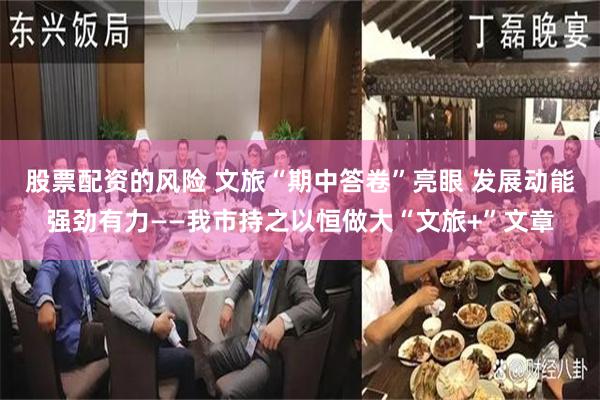股票配资的风险 文旅“期中答卷”亮眼 发展动能强劲有力——我市持之以恒做大“文旅+”文章