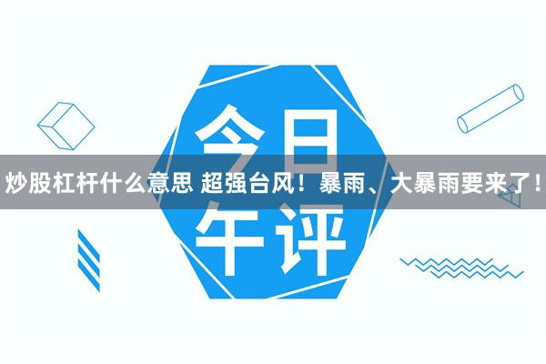 炒股杠杆什么意思 超强台风！暴雨、大暴雨要来了！