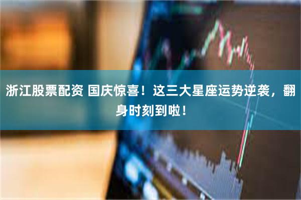 浙江股票配资 国庆惊喜！这三大星座运势逆袭，翻身时刻到啦！