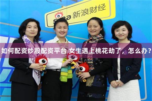 如何配资炒股配资平台 女生遇上桃花劫了，怎么办？