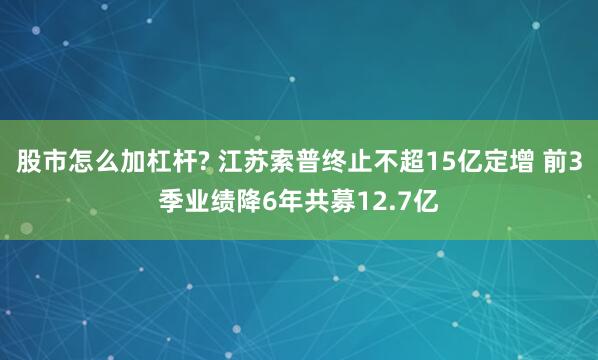 股市怎么加杠杆? 江苏索普终止不超15亿定增 前3季业绩降6年共募12.7亿