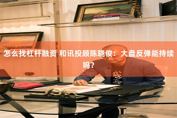 怎么找杠杆融资 和讯投顾陈晓俊:大盘反弹能持续吗?