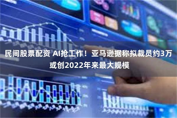 民间股票配资 AI抢工作!亚马逊据称拟裁员约3万 或创2022年来最大规模