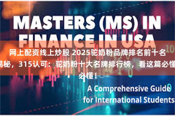 网上配资线上炒股 2025驼奶粉品牌排名前十名揭秘,315认可:驼奶粉十大名牌排行榜,看这篇必懂!