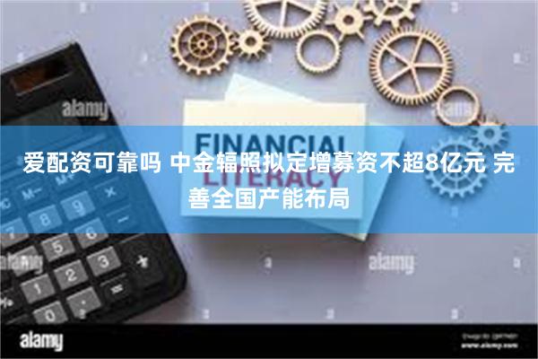 爱配资可靠吗 中金辐照拟定增募资不超8亿元 完善全国产能布局