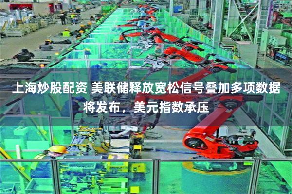 上海炒股配资 美联储释放宽松信号叠加多项数据将发布,美元指数承压