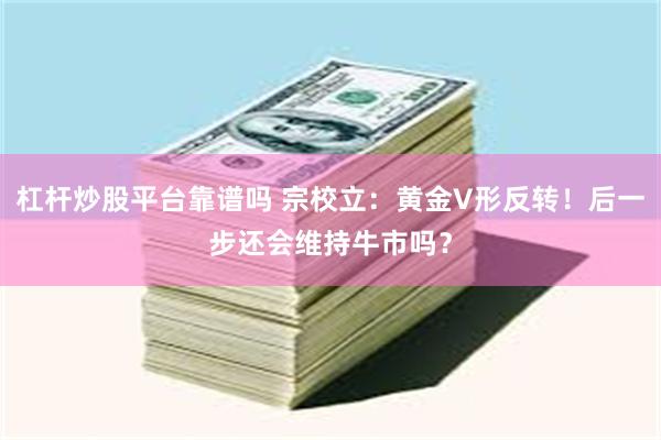 杠杆炒股平台靠谱吗 宗校立:黄金V形反转!后一步还会维持牛市吗?