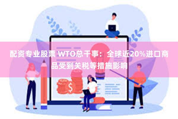配资专业股票 WTO总干事:全球近20%进口商品受到关税等措施影响