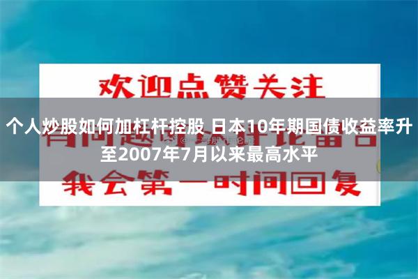 个人炒股如何加杠杆控股 日本10年期国债收益率升至2007年7月以来最高水平