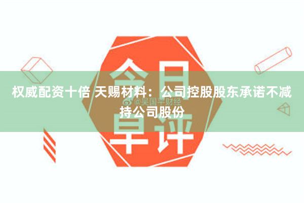 权威配资十倍 天赐材料:公司控股股东承诺不减持公司股份