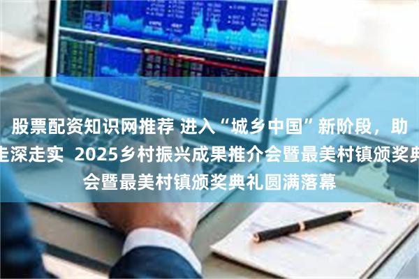 股票配资知识网推荐 进入“城乡中国”新阶段,助力乡村振兴走深走实 2025乡村振兴成果推介会暨最美村镇颁奖典礼圆满落幕