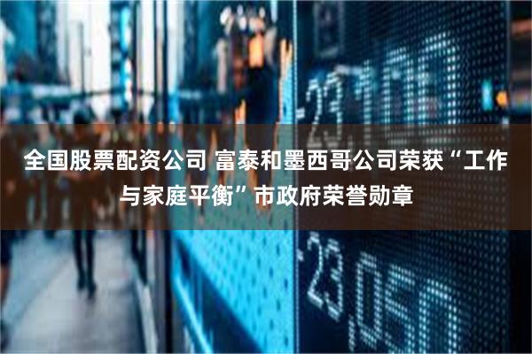 全国股票配资公司 富泰和墨西哥公司荣获“工作与家庭平衡”市政府荣誉勋章