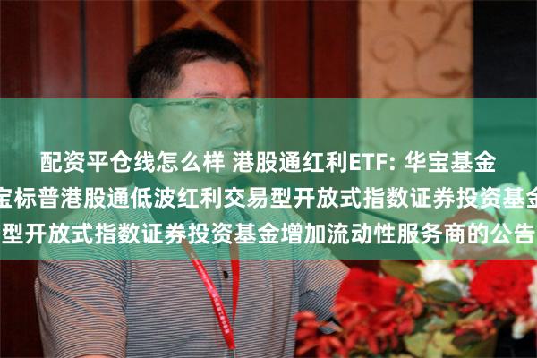 配资平仓线怎么样 港股通红利ETF: 华宝基金管理有限公司关于旗下华宝标普港股通低波红利交易型开放式指数证券投资基金增加流动性服务商的公告