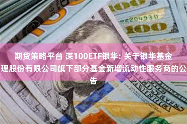 期货策略平台 深100ETF银华: 关于银华基金管理股份有限公司旗下部分基金新增流动性服务商的公告