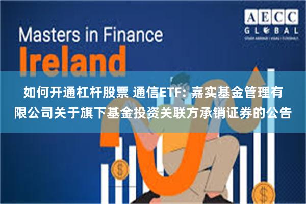 如何开通杠杆股票 通信ETF: 嘉实基金管理有限公司关于旗下基金投资关联方承销证券的公告