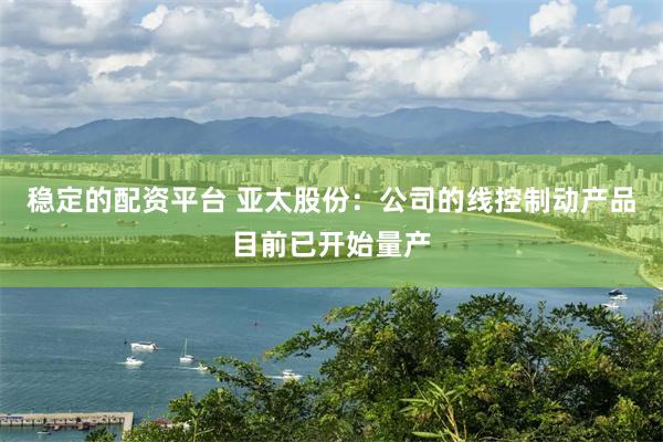 稳定的配资平台 亚太股份：公司的线控制动产品目前已开始量产