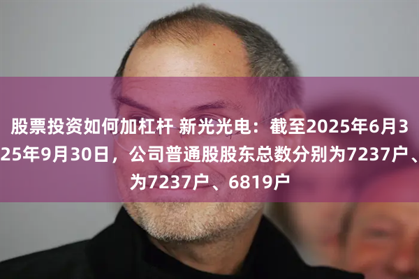 股票投资如何加杠杆 新光光电：截至2025年6月30日、2025年9月30日，公司普通股股东总数分别为7237户、6819户