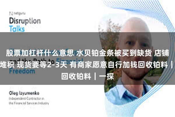 股票加杠杆什么意思 水贝铂金条被买到缺货 店铺订单堆积 现货要等2-3天 有商家愿意自行加钱回收铂料|一探