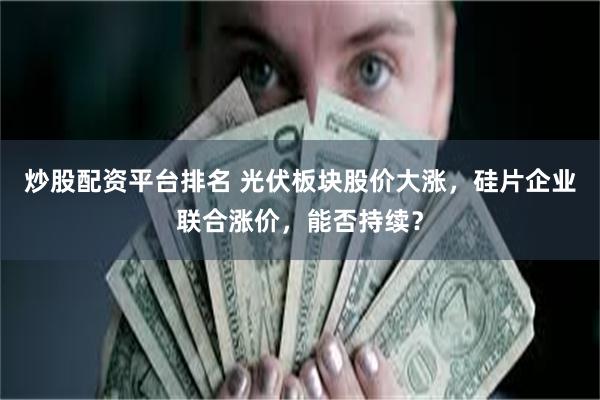 炒股配资平台排名 光伏板块股价大涨，硅片企业联合涨价，能否持续？