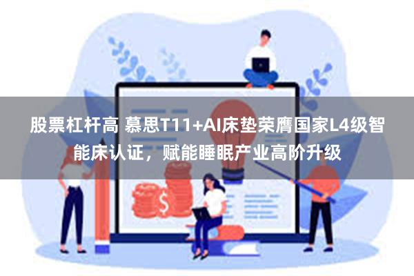 股票杠杆高 慕思T11+AI床垫荣膺国家L4级智能床认证,赋能睡眠产业高阶升级