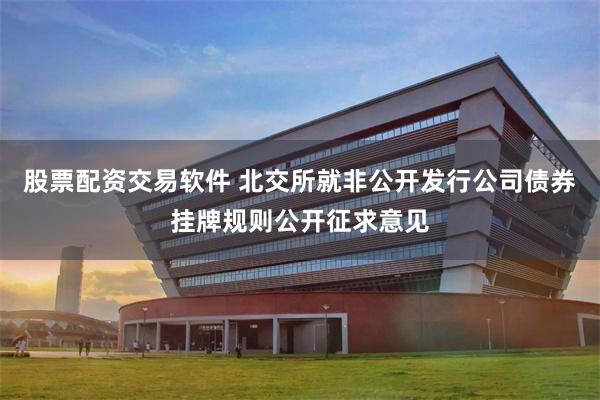 股票配资交易软件 北交所就非公开发行公司债券挂牌规则公开征求意见
