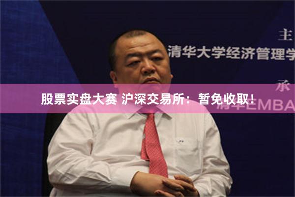 股票实盘大赛 沪深交易所：暂免收取！